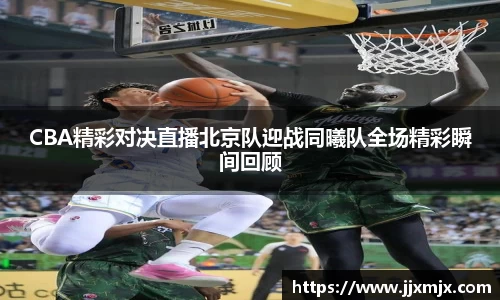 CBA精彩对决直播北京队迎战同曦队全场精彩瞬间回顾