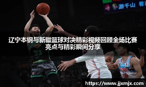 辽宁本钢与新疆篮球对决精彩视频回顾全场比赛亮点与精彩瞬间分享